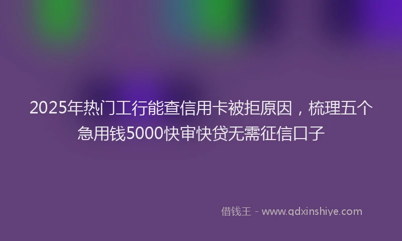 2025年热门工行能查信用卡被拒原因，梳理五个急用钱5000快审快贷无需征信口子