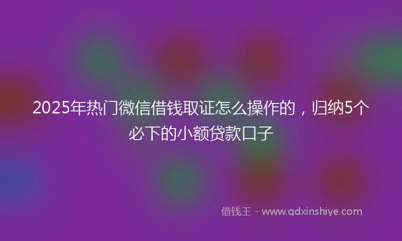 2025年热门微信借钱取证怎么操作的，归纳5个必下的小额贷款口子