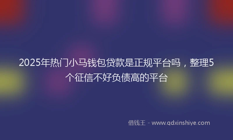 2025年热门小马钱包贷款是正规平台吗,整理5个征信不好负债高的平台
