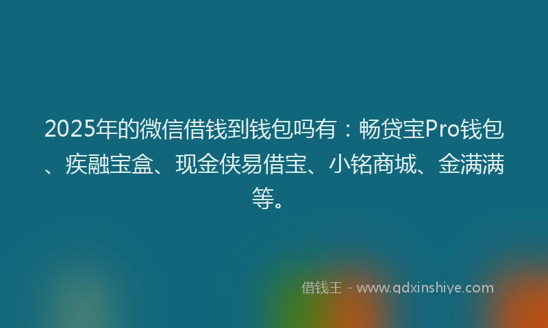 2025年的微信借钱到钱包吗有：畅贷宝Pro钱包、疾融宝盒、现金侠易借宝、小铭商城、金满满等。