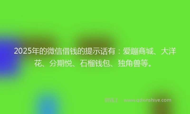2025年的微信借钱的提示话有：爱蹦商城、大洋花、分期悦、石榴钱包、独角兽等。