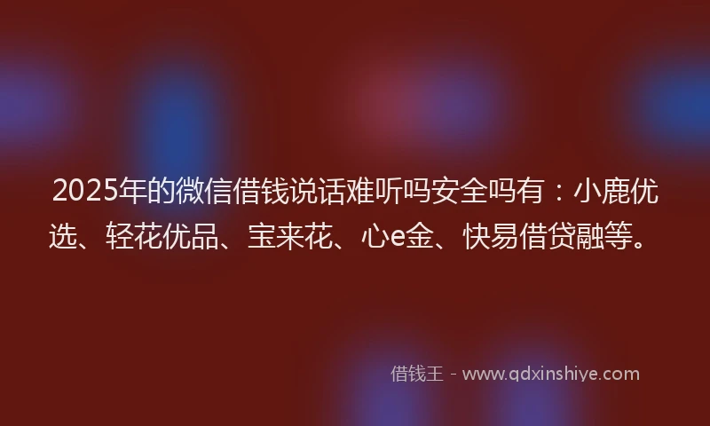 2025年的微信借钱说话难听吗安全吗有：小鹿优选、轻花优品、宝来花、心e金、快易借贷融等。
