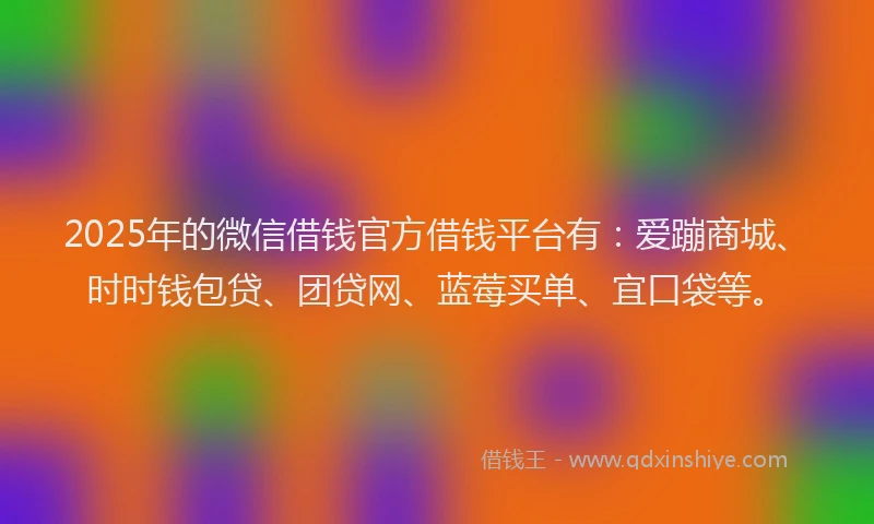 2025年的微信借钱官方借钱平台有:爱蹦商城、时时钱包贷、团贷网、蓝莓买单、宜口袋等。