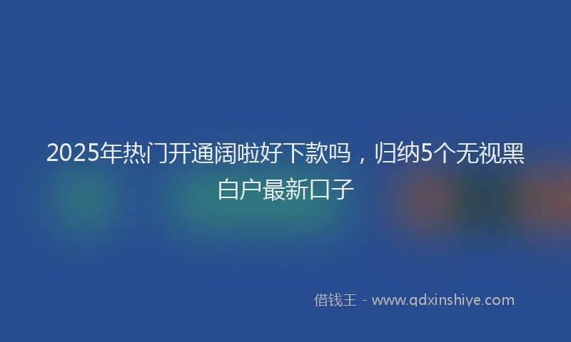 2025年热门开通阔啦好下款吗，归纳5个无视黑白户最新口子