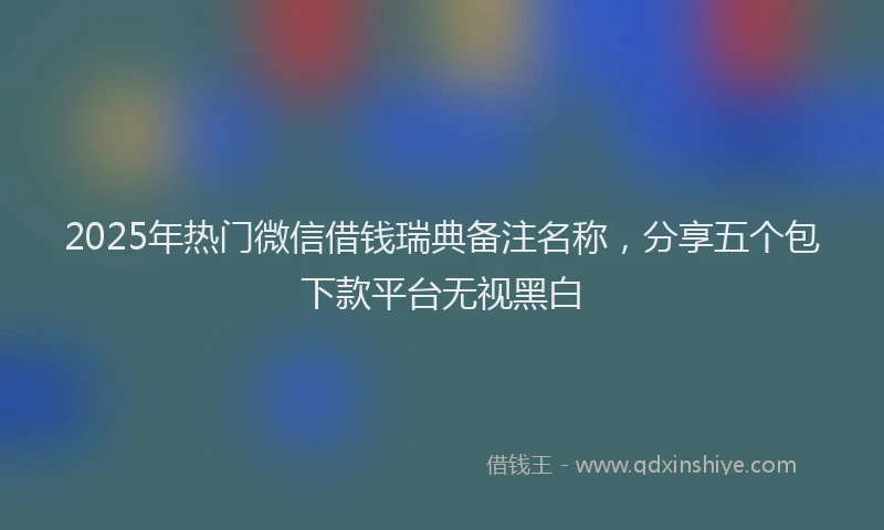 2025年热门微信借钱瑞典备注名称，分享五个包下款平台无视黑白