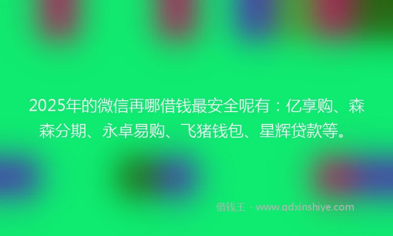 2025年的微信再哪借钱最安全呢有：亿享购、森森分期、永卓易购、飞猪钱包、星辉贷款等。