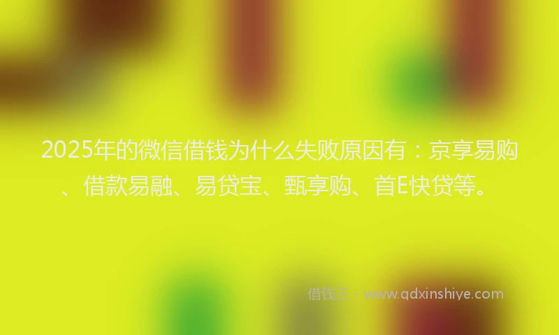 2025年的微信借钱为什么失败原因有：京享易购、借款易融、易贷宝、甄享购、首E快贷等。