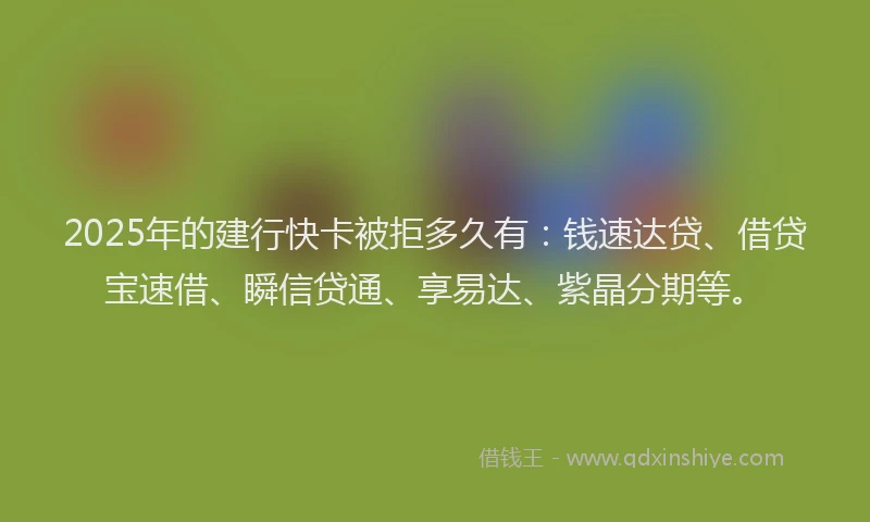 2025年的建行快卡被拒多久有：钱速达贷、借贷宝速借、瞬信贷通、享易达、紫晶分期等。