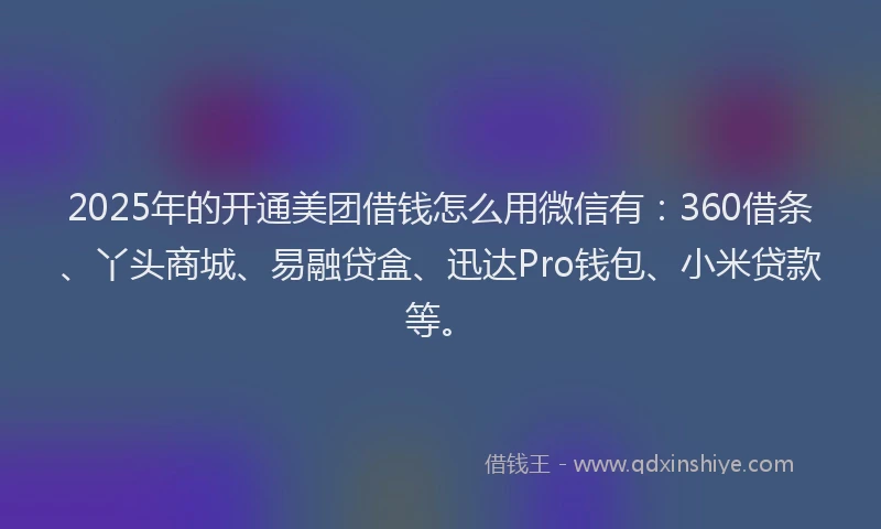 2025年的开通美团借钱怎么用微信有：360借条、丫头商城、易融贷盒、迅达Pro钱包、小米贷款等。