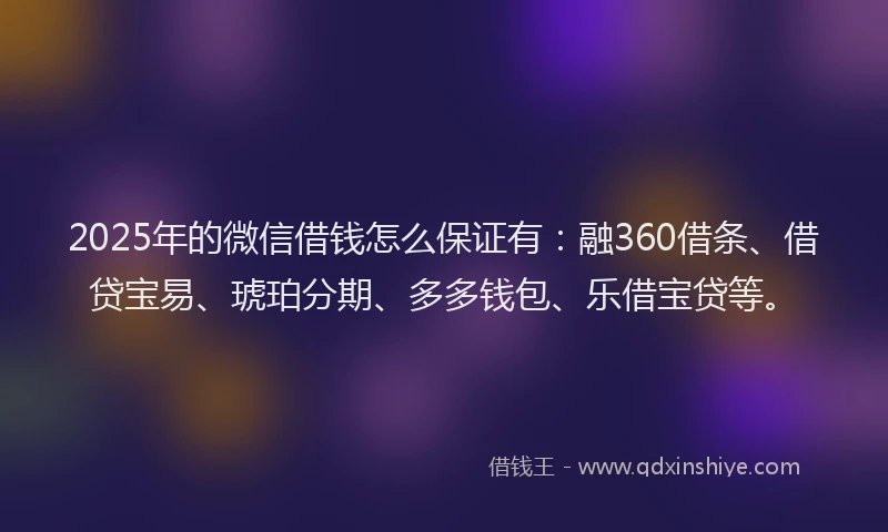 2025年的微信借钱怎么保证有：融360借条、借贷宝易、琥珀分期、多多钱包、乐借宝贷等。