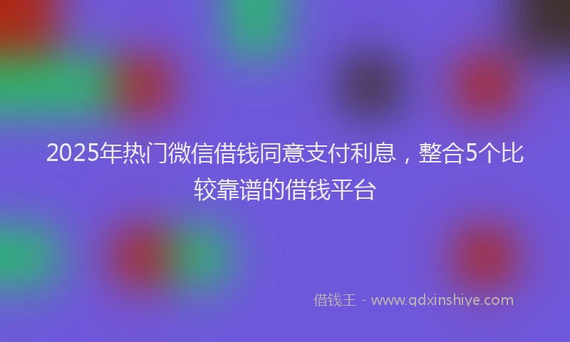 2025年热门微信借钱同意支付利息,整合5个比较靠谱的借钱平台