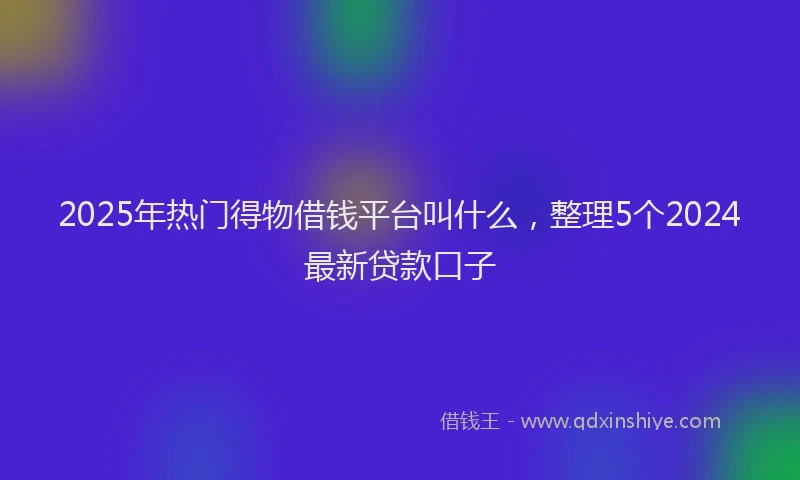 2025年热门得物借钱平台叫什么，整理5个2024最新贷款口子