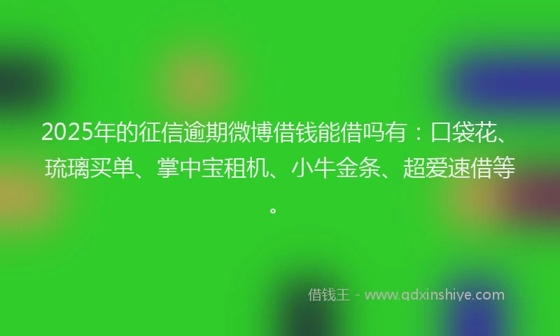 2025年的征信逾期微博借钱能借吗有：口袋花、琉璃买单、掌中宝租机、小牛金条、超爱速借等。
