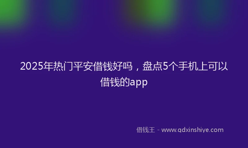 2025年热门平安借钱好吗，盘点5个手机上可以借钱的app