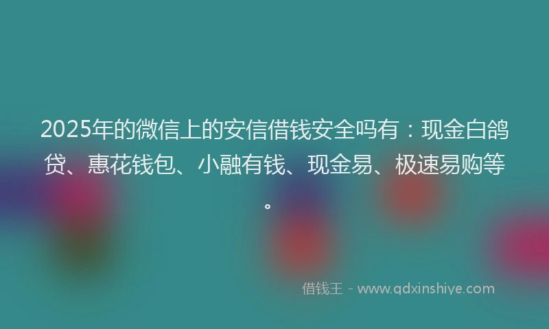2025年的微信上的安信借钱安全吗有：现金白鸽贷、惠花钱包、小融有钱、现金易、极速易购等。