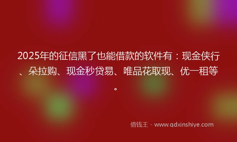 2025年的征信黑了也能借款的软件有：现金侠行、朵拉购、现金秒贷易、唯品花取现、优一租等。