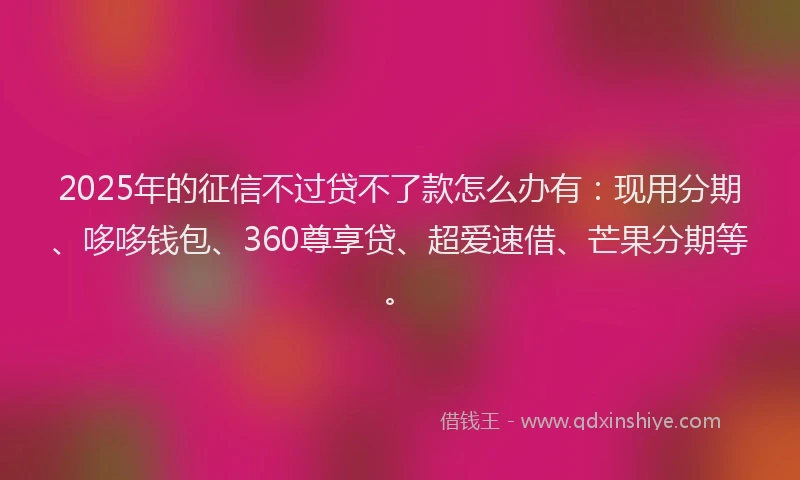 2025年的征信不过贷不了款怎么办有：现用分期、哆哆钱包、360尊享贷、超爱速借、芒果分期等。