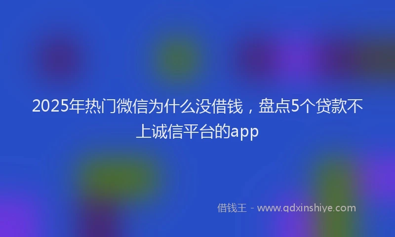 2025年热门微信为什么没借钱，盘点5个贷款不上诚信平台的app