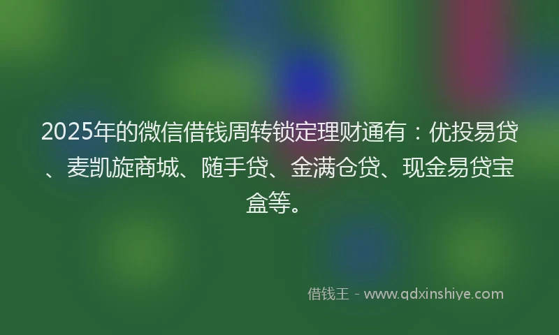 2025年的微信借钱周转锁定理财通有：优投易贷、麦凯旋商城、随手贷、金满仓贷、现金易贷宝盒等。