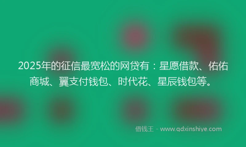 2025年的征信最宽松的网贷有：星愿借款、佑佑商城、翼支付钱包、时代花、星辰钱包等。