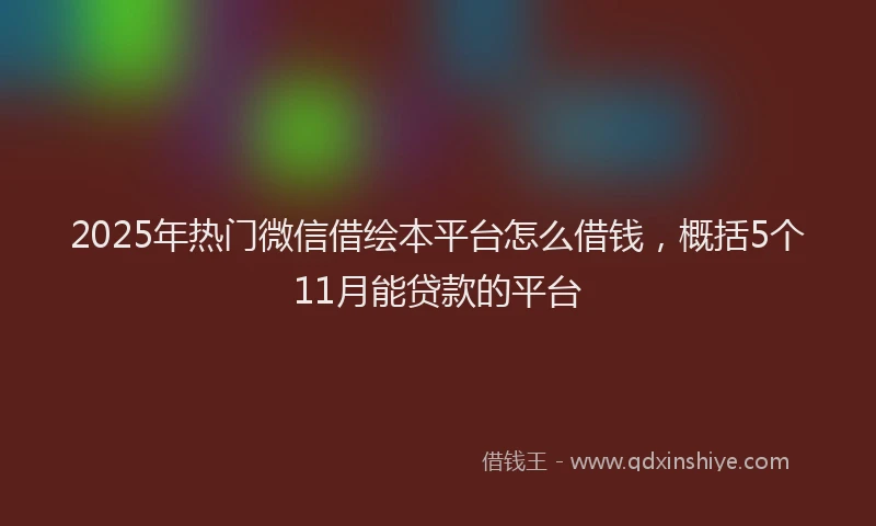 2025年热门微信借绘本平台怎么借钱,概括5个11月能贷款的平台