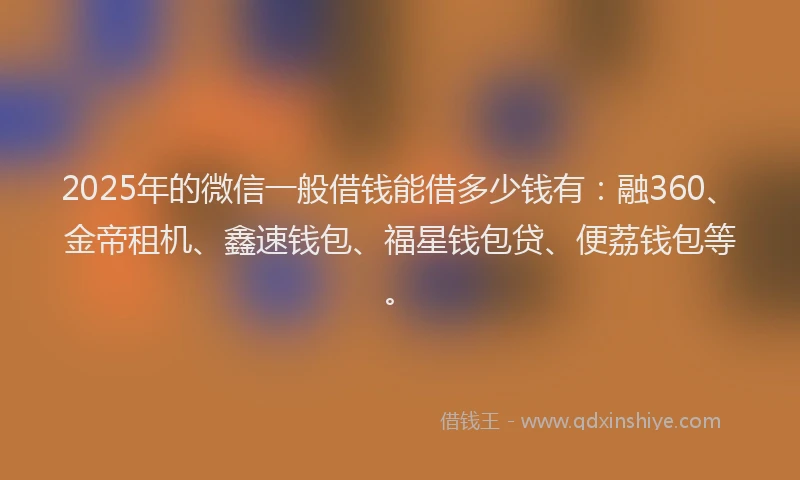2025年的微信一般借钱能借多少钱有：融360、金帝租机、鑫速钱包、福星钱包贷、便荔钱包等。