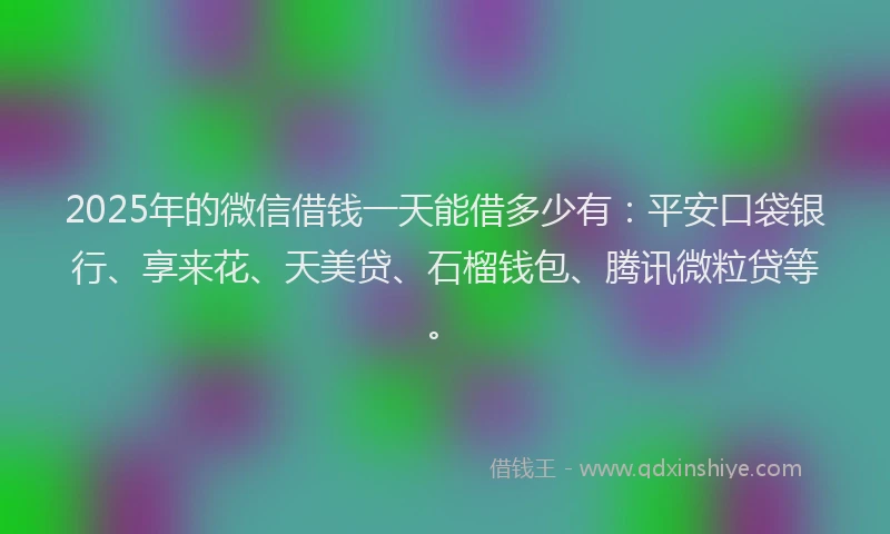 2025年的微信借钱一天能借多少有：平安口袋银行、享来花、天美贷、石榴钱包、腾讯微粒贷等。