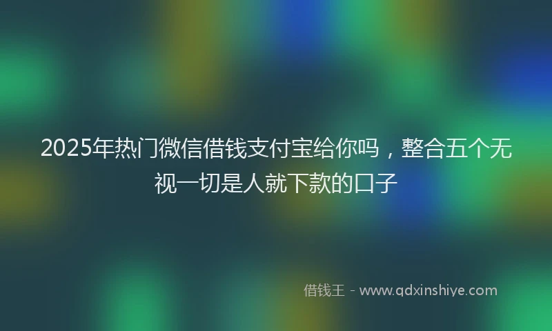 2025年热门微信借钱支付宝给你吗，整合五个无视一切是人就下款的口子