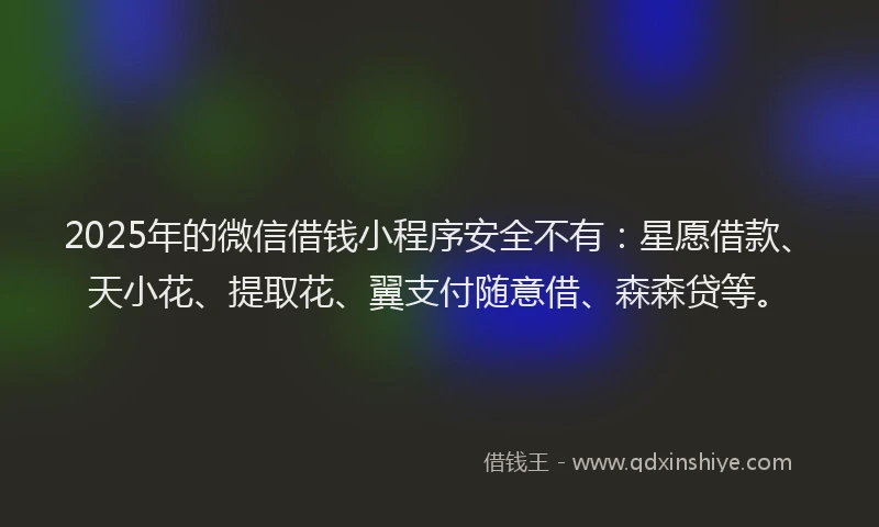 2025年的微信借钱小程序安全不有:星愿借款、天小花、提取花、翼支付随意借、森森贷等。
