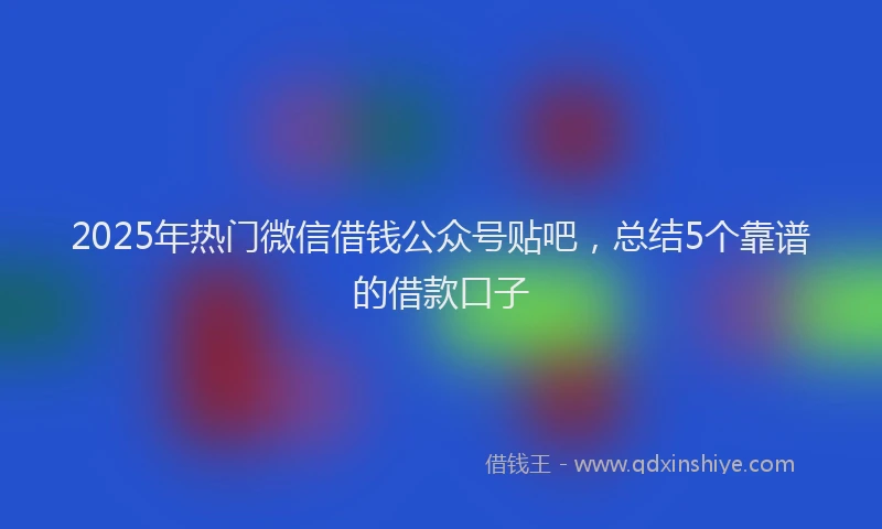 2025年热门微信借钱公众号贴吧，总结5个靠谱的借款口子