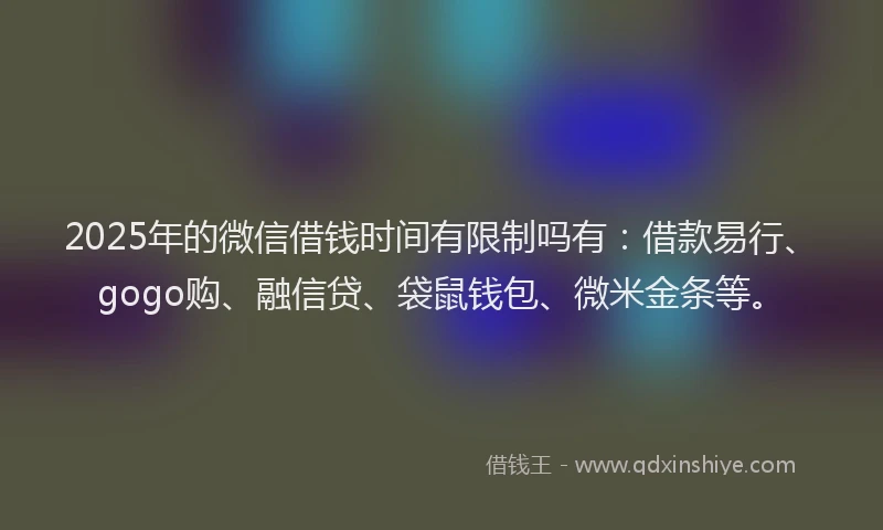 2025年的微信借钱时间有限制吗有：借款易行、gogo购、融信贷、袋鼠钱包、微米金条等。