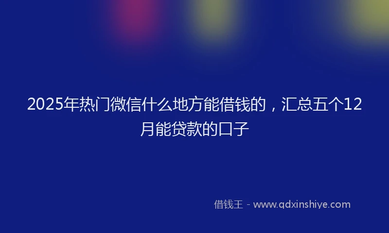 2025年热门微信什么地方能借钱的，汇总五个12月能贷款的口子