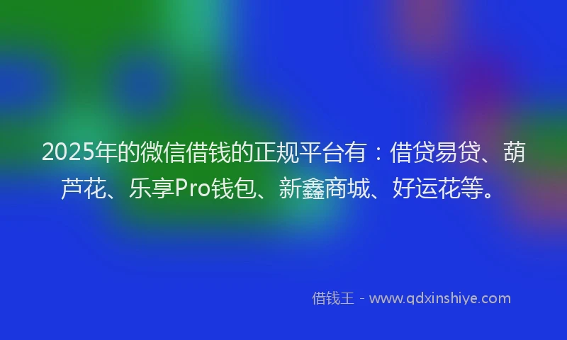 2025年的微信借钱的正规平台有：借贷易贷、葫芦花、乐享Pro钱包、新鑫商城、好运花等。