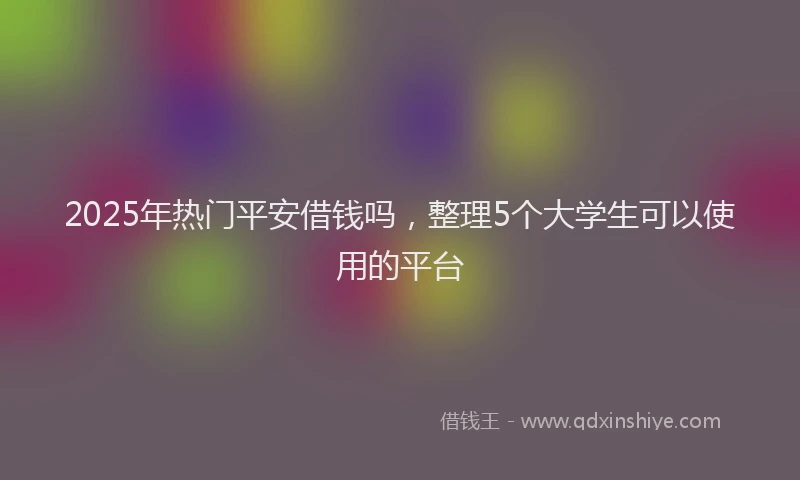 2025年热门平安借钱吗，整理5个大学生可以使用的平台