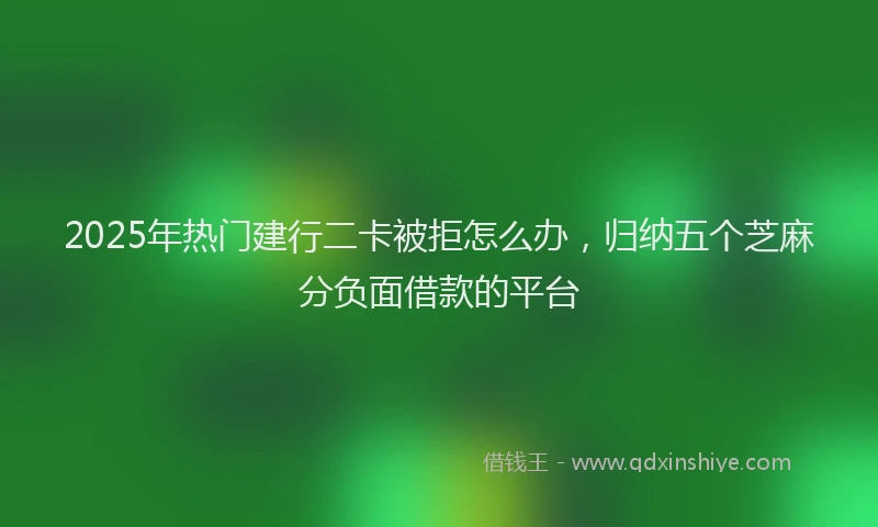 2025年热门建行二卡被拒怎么办，归纳五个芝麻分负面借款的平台