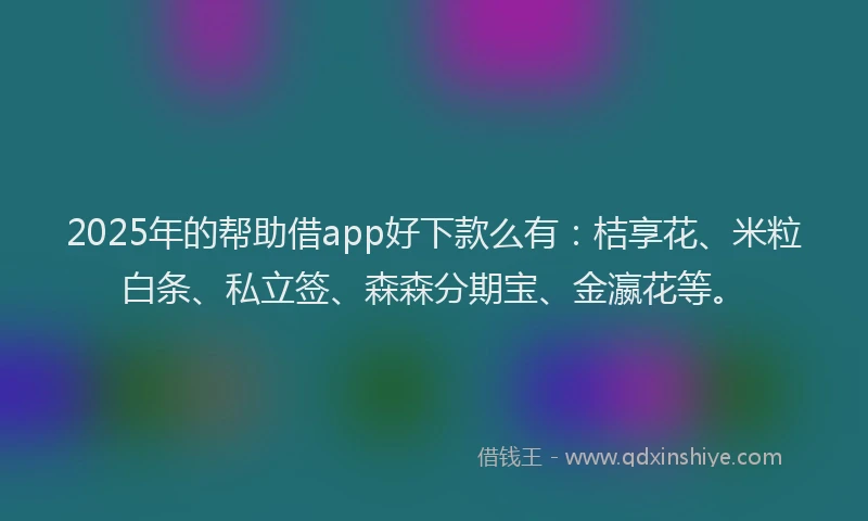 2025年的帮助借app好下款么有：桔享花、米粒白条、私立签、森森分期宝、金瀛花等。