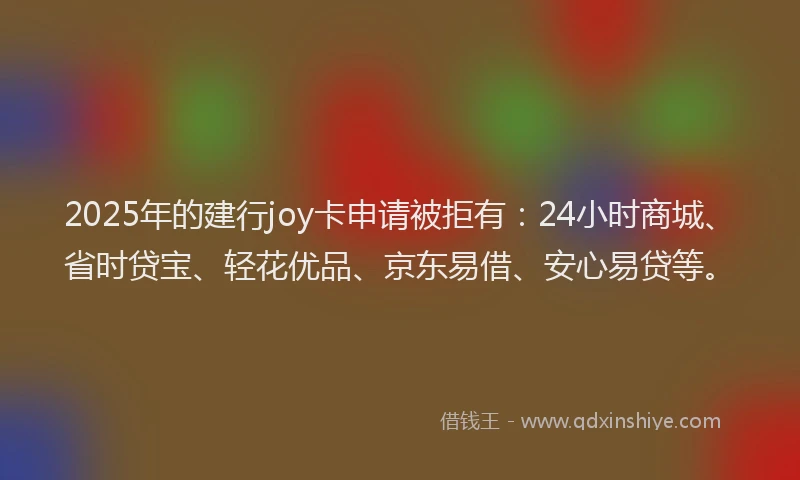 2025年的建行joy卡申请被拒有：24小时商城、省时贷宝、轻花优品、京东易借、安心易贷等。