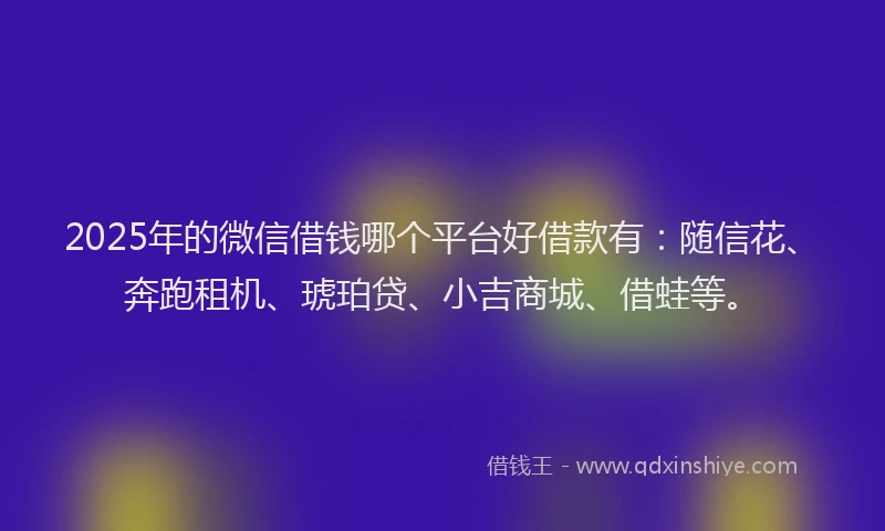 2025年的微信借钱哪个平台好借款有:随信花、奔跑租机、琥珀贷、小吉商城、借蛙等。