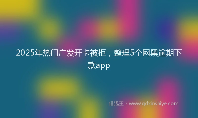 2025年热门广发开卡被拒，整理5个网黑逾期下款app