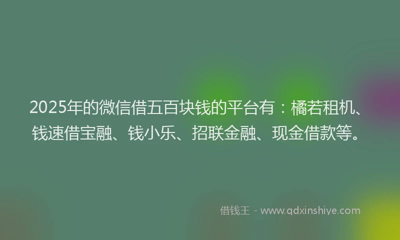 2025年的微信借五百块钱的平台有：橘若租机、钱速借宝融、钱小乐、招联金融、现金借款等。