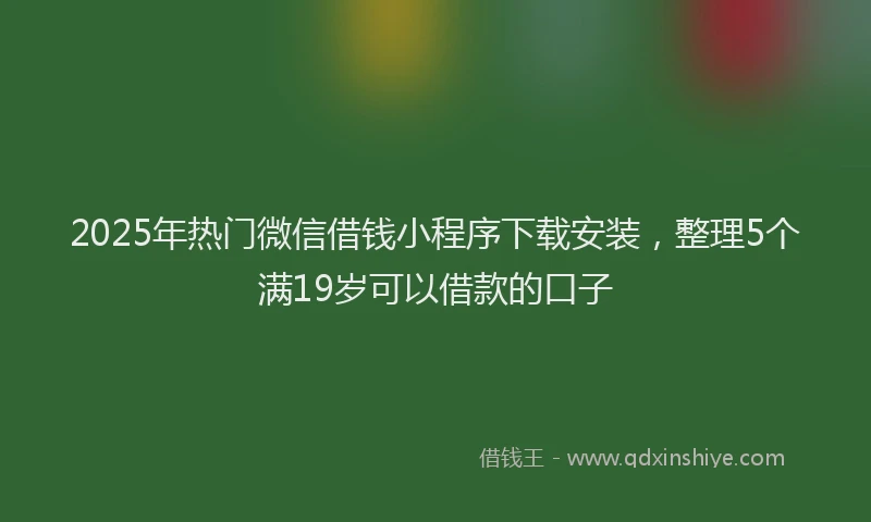 2025年热门微信借钱小程序下载安装，整理5个满19岁可以借款的口子