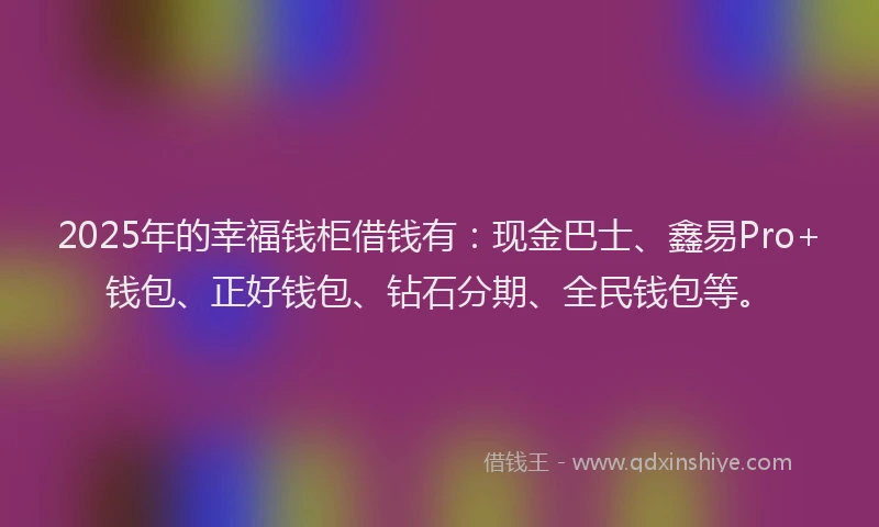 2025年的幸福钱柜借钱有：现金巴士、鑫易Pro+钱包、正好钱包、钻石分期、全民钱包等。