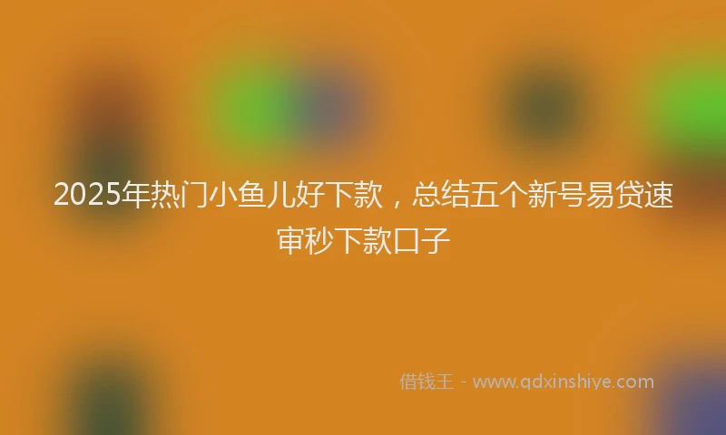 2025年热门小鱼儿好下款，总结五个新号易贷速审秒下款口子