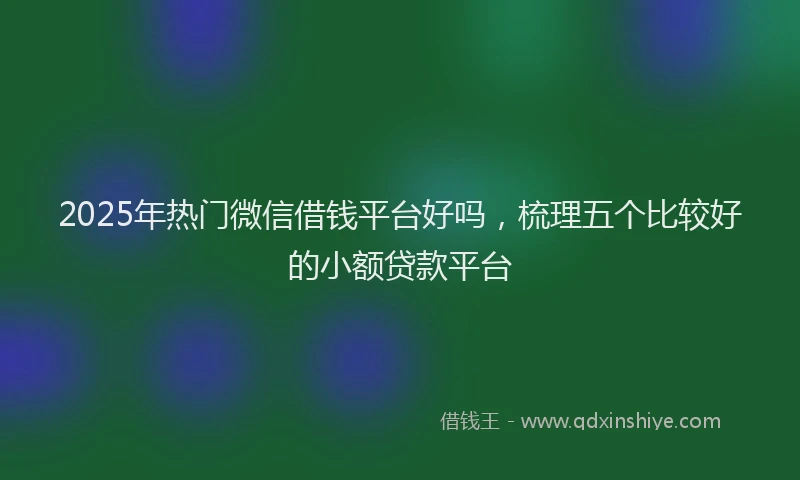 2025年热门微信借钱平台好吗,梳理五个比较好的小额贷款平台