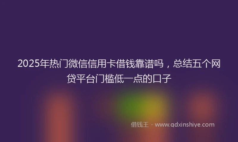 2025年热门微信信用卡借钱靠谱吗,总结五个网贷平台门槛低一点的口子