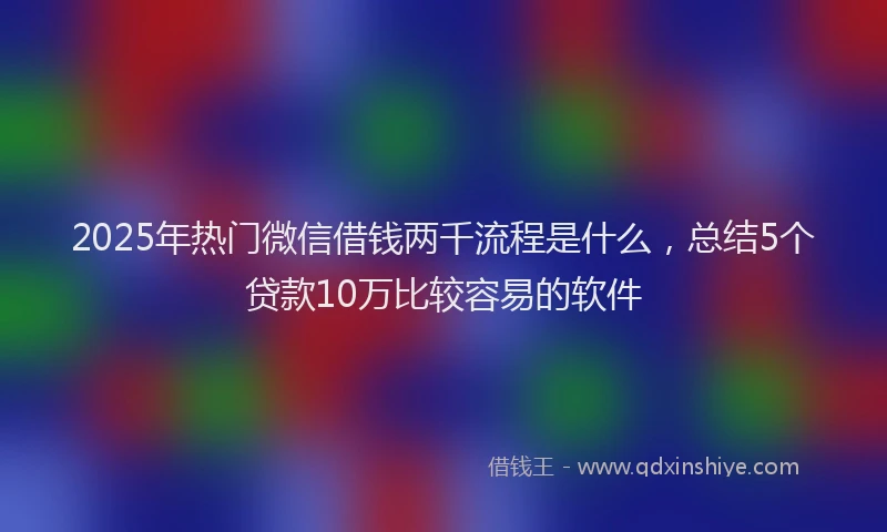 2025年热门微信借钱两千流程是什么，总结5个贷款10万比较容易的软件