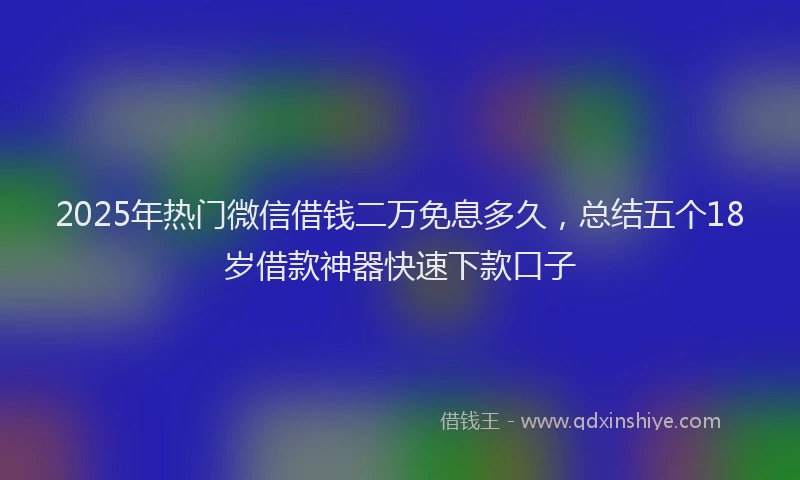 2025年热门微信借钱二万免息多久，总结五个18岁借款神器快速下款口子