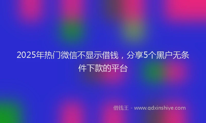 2025年热门微信不显示借钱，分享5个黑户无条件下款的平台