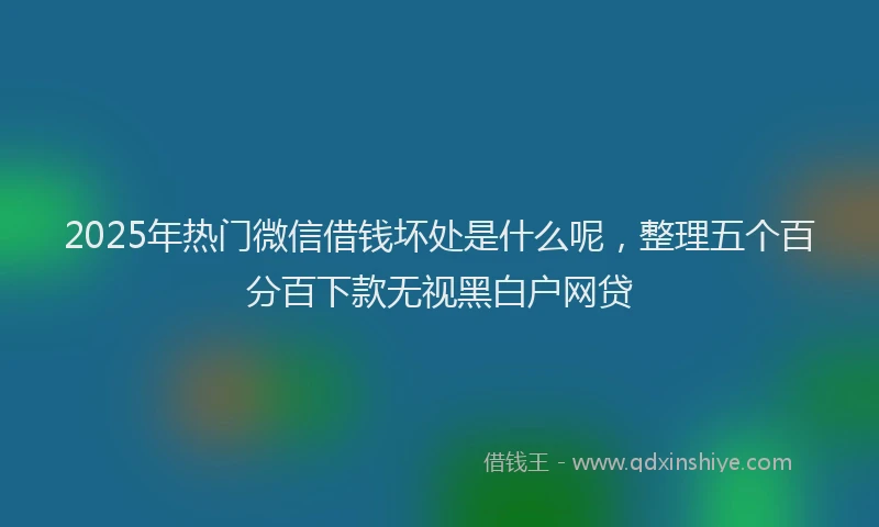 2025年热门微信借钱坏处是什么呢,整理五个百分百下款无视黑白户网贷