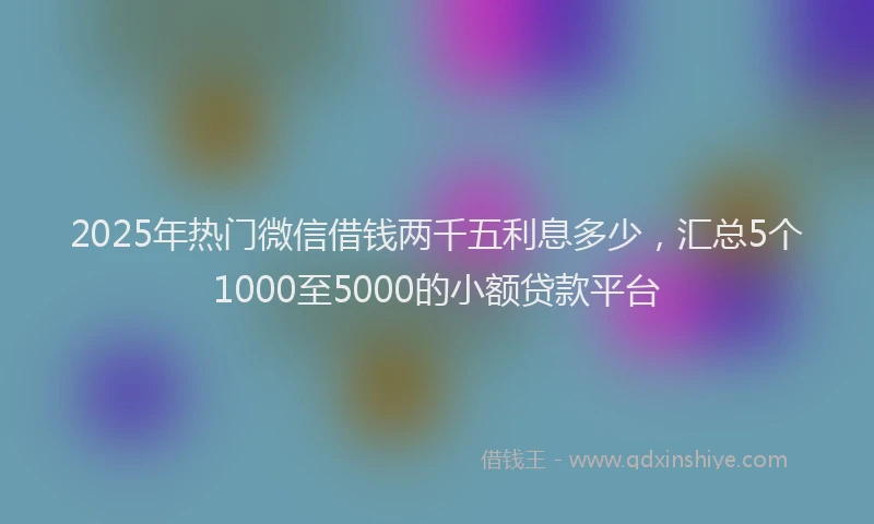 2025年热门微信借钱两千五利息多少，汇总5个1000至5000的小额贷款平台